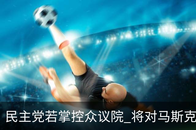 民主党若掌控众议院 将对马斯克展开全面调查